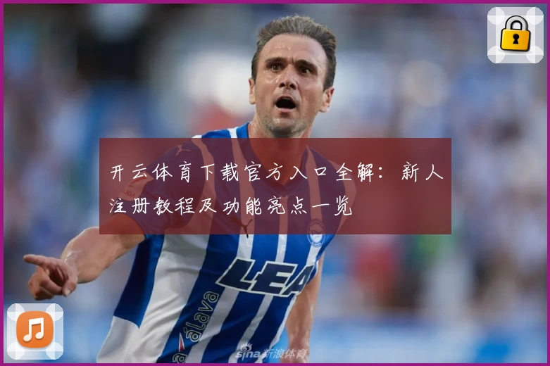 开云体育下载官方入口全解：新人注册教程及功能亮点一览