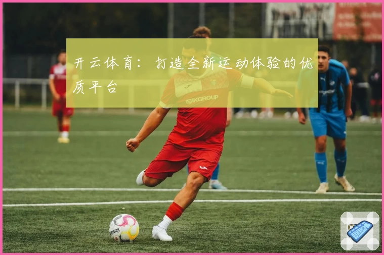 开云体育:打造全新运动体验的优质平台