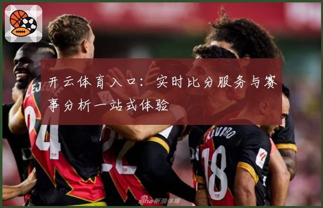 开云体育入口:实时比分服务与赛事分析一站式体验