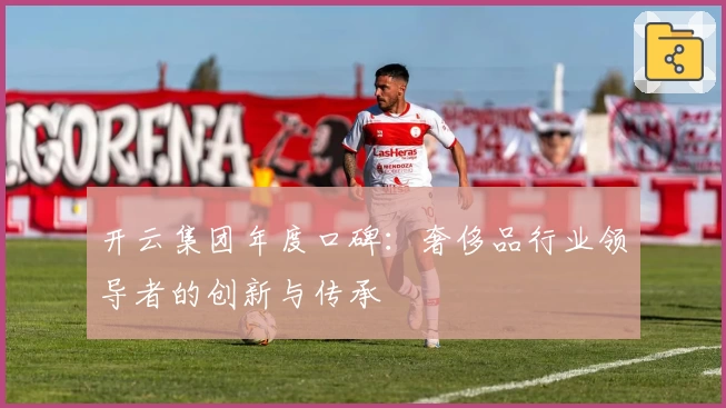 开云集团年度口碑：奢侈品行业领导者的创新与传承