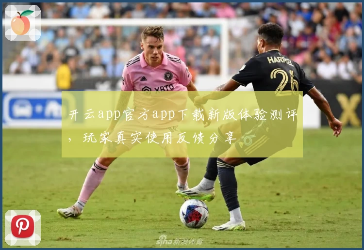 开云app官方app下载新版体验测评，玩家真实使用反馈分享