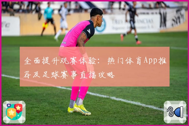 全面提升观赛体验:热门体育App推荐及足球赛事直播攻略
