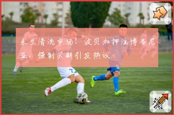 米兰清洗中场!波贝加押注博洛尼亚,强制买断引发热议!