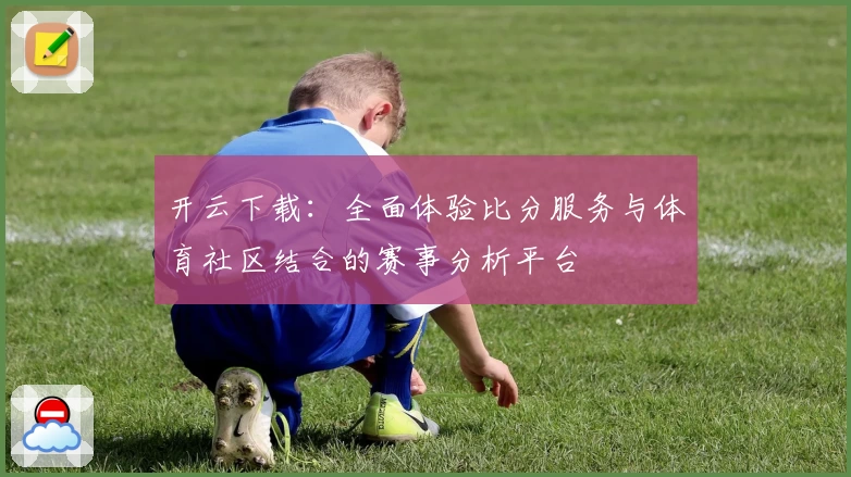 开云下载：全面体验比分服务与体育社区结合的赛事分析平台