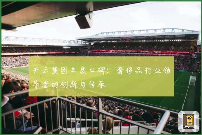 开云集团年度口碑：奢侈品行业领导者的创新与传承