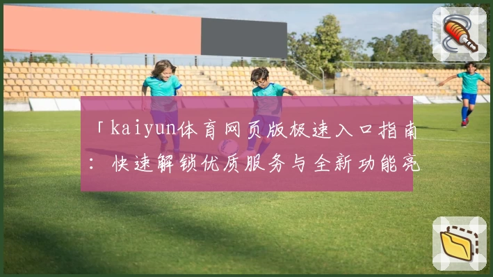 「kaiyun体育网页版极速入口指南：快速解锁优质服务与全新功能亮点」