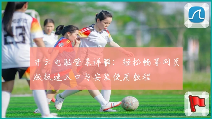 开云电脑登录详解：轻松畅享网页版极速入口与安装使用教程