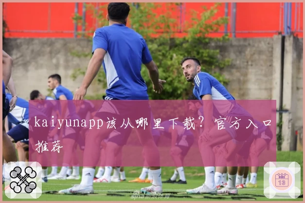 kaiyunapp该从哪里下载？官方入口推荐
