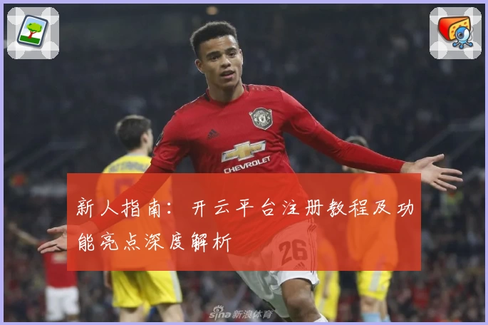 新人指南：开云平台注册教程及功能亮点深度解析