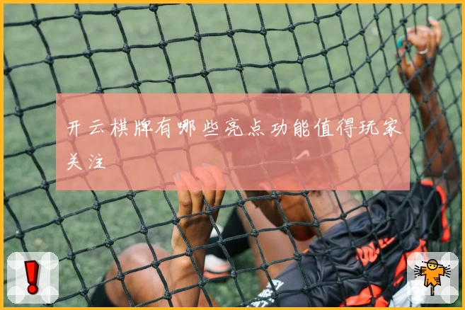 开云棋牌有哪些亮点功能值得玩家关注