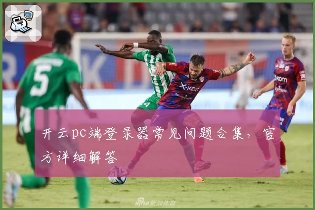 开云pc端登录器常见问题合集，官方详细解答