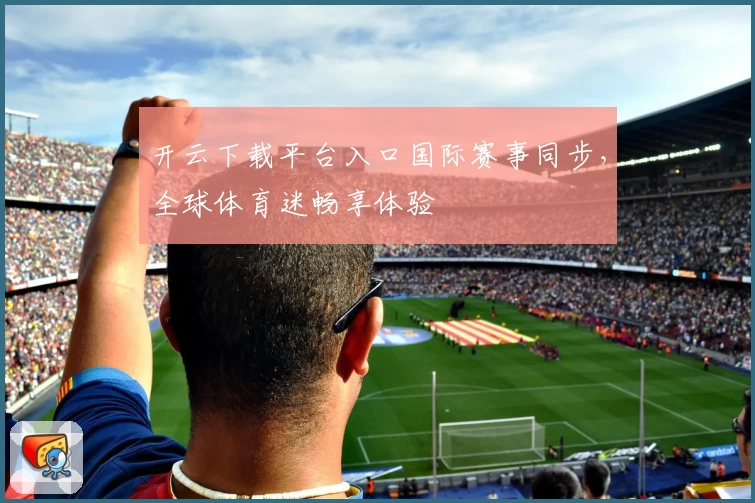 开云下载平台入口国际赛事同步,全球体育迷畅享体验