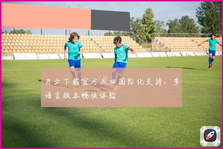 开云下载官方入口国际化支持,多语言版本畅快体验