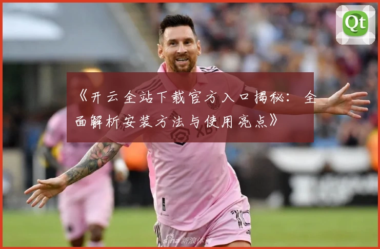 《开云全站下载官方入口揭秘：全面解析安装方法与使用亮点》