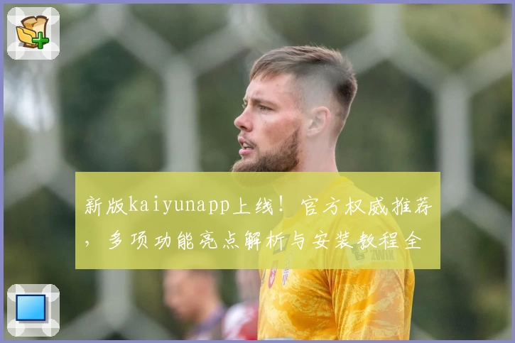 新版kaiyunapp上线！官方权威推荐，多项功能亮点解析与安装教程全攻略