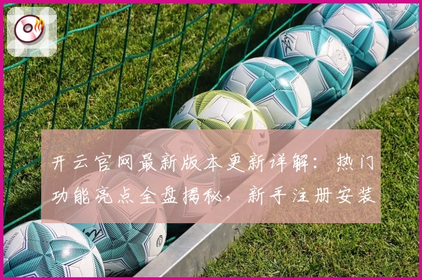 开云官网最新版本更新详解：热门功能亮点全盘揭秘，新手注册安装教程一览