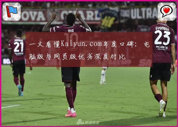 一文看懂Kaiyun.com年度口碑：电脑版与网页版优劣深度对比