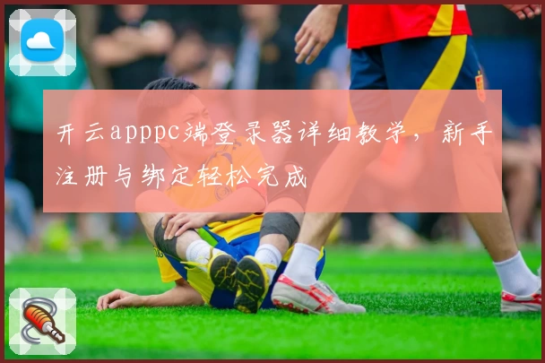 开云apppc端登录器详细教学，新手注册与绑定轻松完成