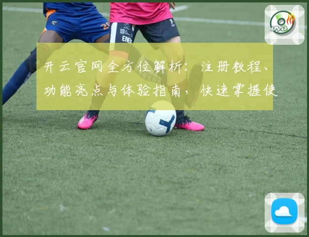 开云官网全方位解析：注册教程、功能亮点与体验指南，快速掌握使用技巧