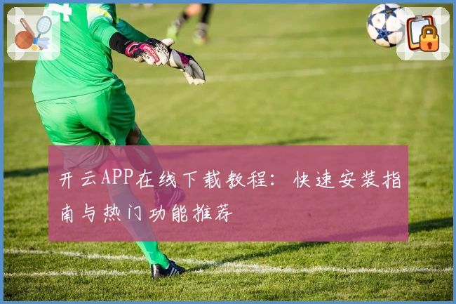 开云APP在线下载教程：快速安装指南与热门功能推荐