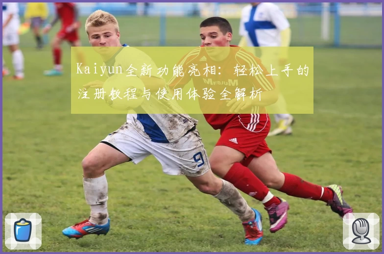 Kaiyun全新功能亮相：轻松上手的注册教程与使用体验全解析
