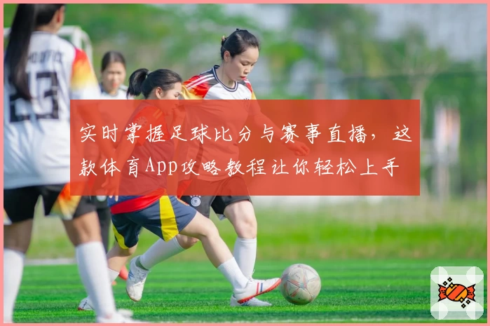实时掌握足球比分与赛事直播，这款体育App攻略教程让你轻松上手