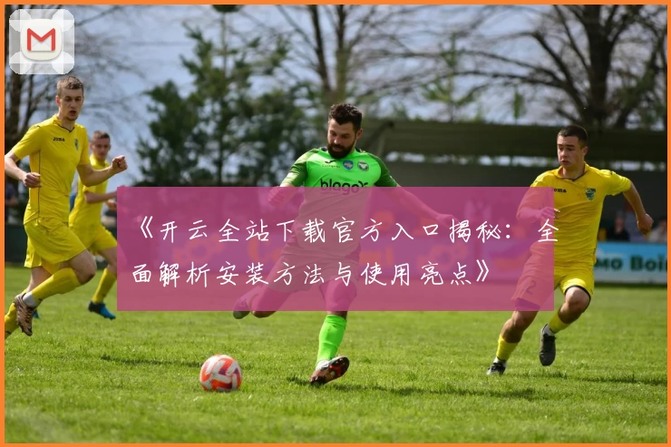 《开云全站下载官方入口揭秘：全面解析安装方法与使用亮点》