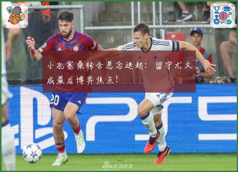 小孔塞桑转会悬念迭起：留守尤文成最后博弈焦点！