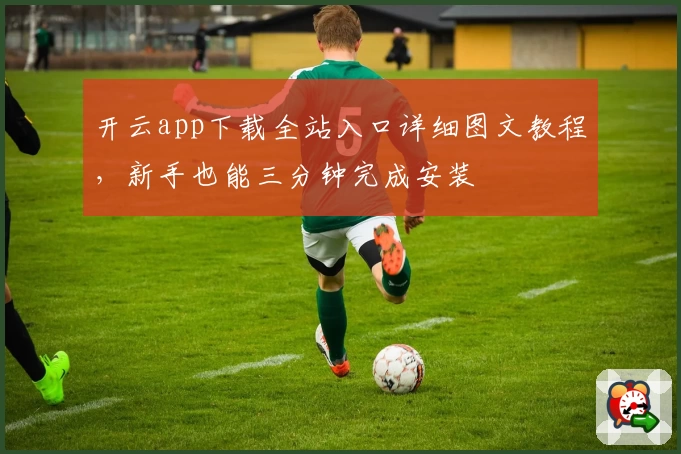 开云app下载全站入口详细图文教程，新手也能三分钟完成安装