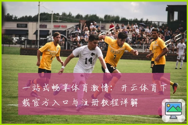 一站式畅享体育激情：开云体育下载官方入口与注册教程详解