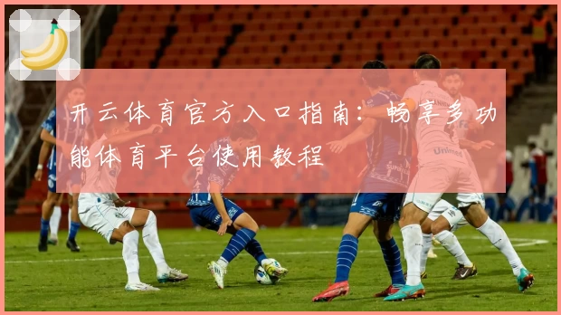 开云体育官方入口指南：畅享多功能体育平台使用教程