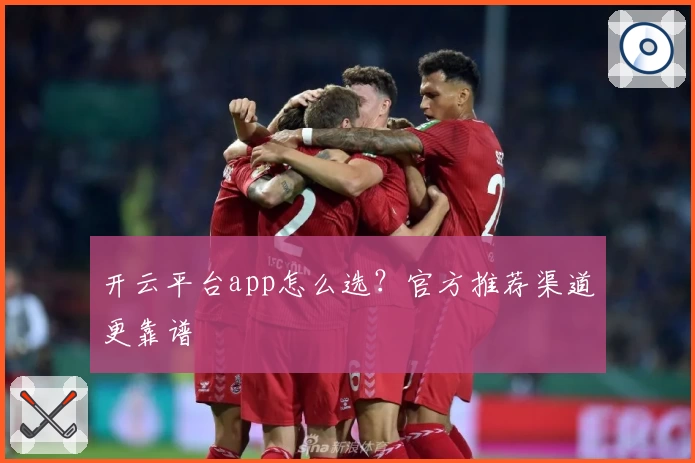 开云平台app怎么选？官方推荐渠道更靠谱