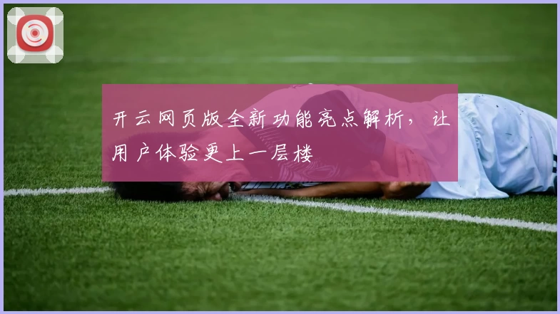 开云网页版全新功能亮点解析，让用户体验更上一层楼