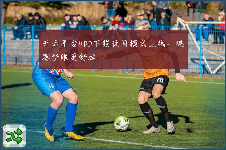 开云平台app下载夜间模式上线，观赛护眼更舒适