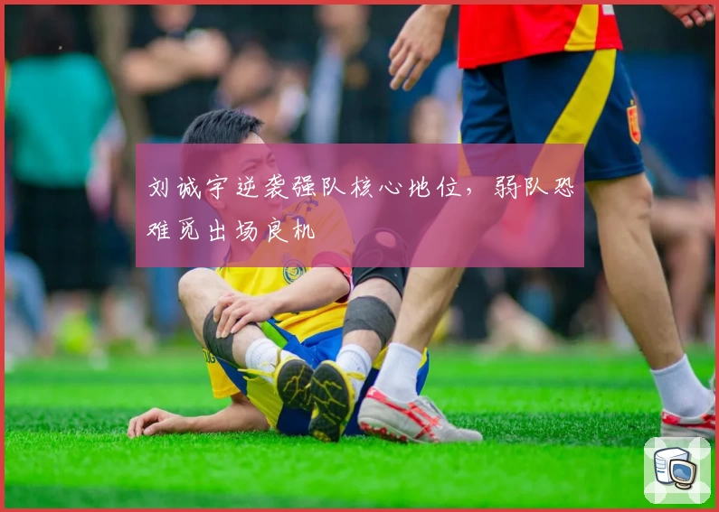 刘诚宇逆袭强队核心地位,弱队恐难觅出场良机