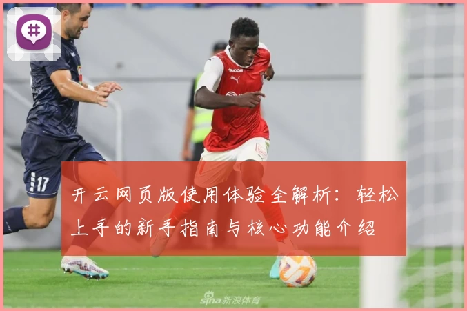 开云网页版使用体验全解析:轻松上手的新手指南与核心功能介绍