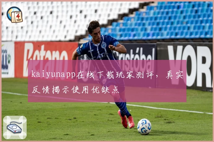 kaiyunapp在线下载玩家测评，真实反馈揭示使用优缺点