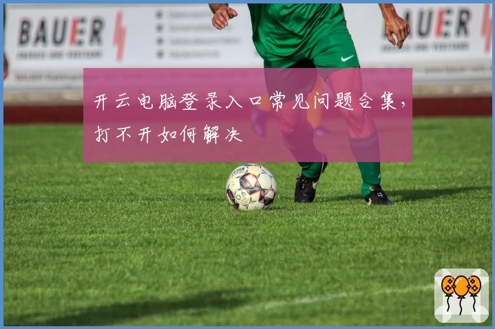 开云电脑登录入口常见问题合集，打不开如何解决