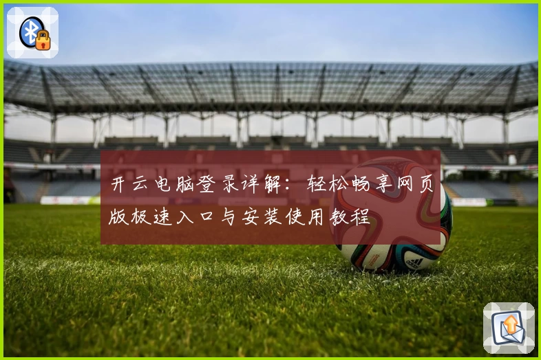 开云电脑登录详解：轻松畅享网页版极速入口与安装使用教程