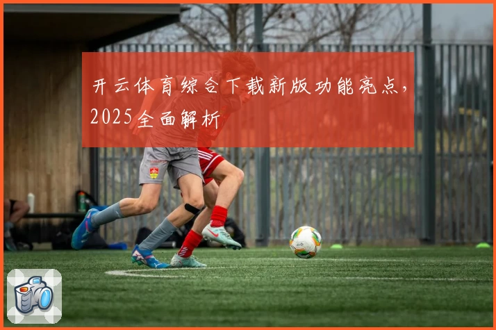 开云体育综合下载新版功能亮点,2025全面解析