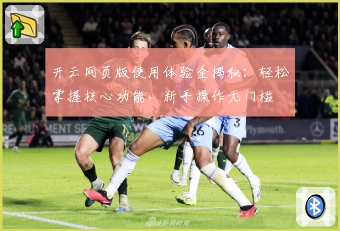 开云网页版使用体验全揭秘:轻松掌握核心功能,新手操作无门槛