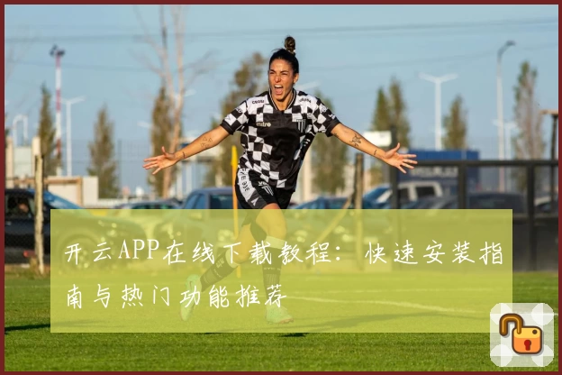 开云APP在线下载教程:快速安装指南与热门功能推荐