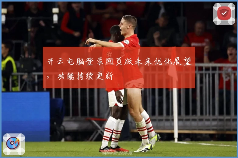 开云电脑登录网页版未来优化展望,功能持续更新