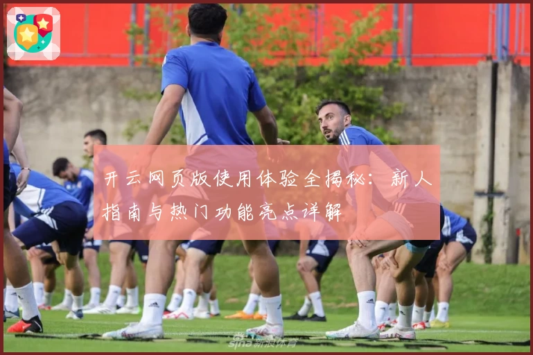 开云网页版使用体验全揭秘：新人指南与热门功能亮点详解