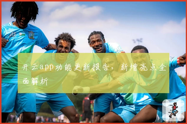 开云app功能更新报告，新增亮点全面解析