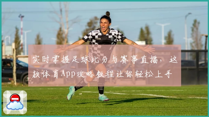 实时掌握足球比分与赛事直播，这款体育App攻略教程让你轻松上手