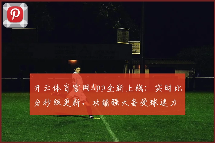 开云体育官网App全新上线:实时比分秒级更新,功能强大备受球迷力荐