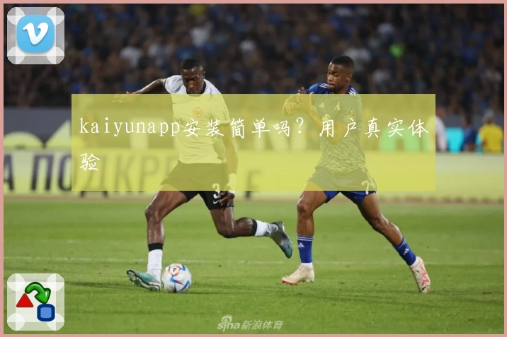 kaiyunapp安装简单吗？用户真实体验