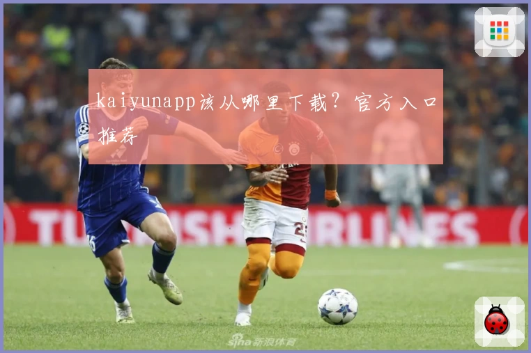 kaiyunapp该从哪里下载？官方入口推荐