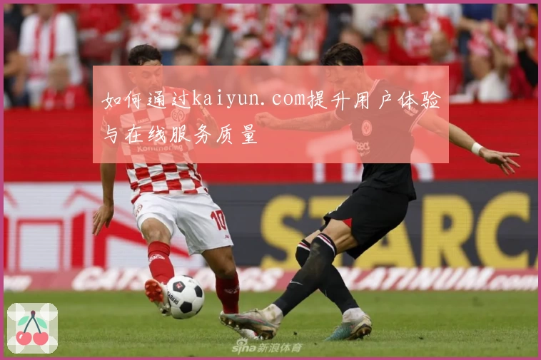 如何通过kaiyun.com提升用户体验与在线服务质量
